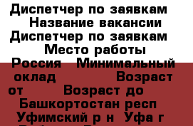 Диспетчер по заявкам    › Название вакансии ­ Диспетчер по заявкам    › Место работы ­ Россия › Минимальный оклад ­ 26 000 › Возраст от ­ 18 › Возраст до ­ 60 - Башкортостан респ., Уфимский р-н, Уфа г. Работа » Вакансии   . Башкортостан респ.